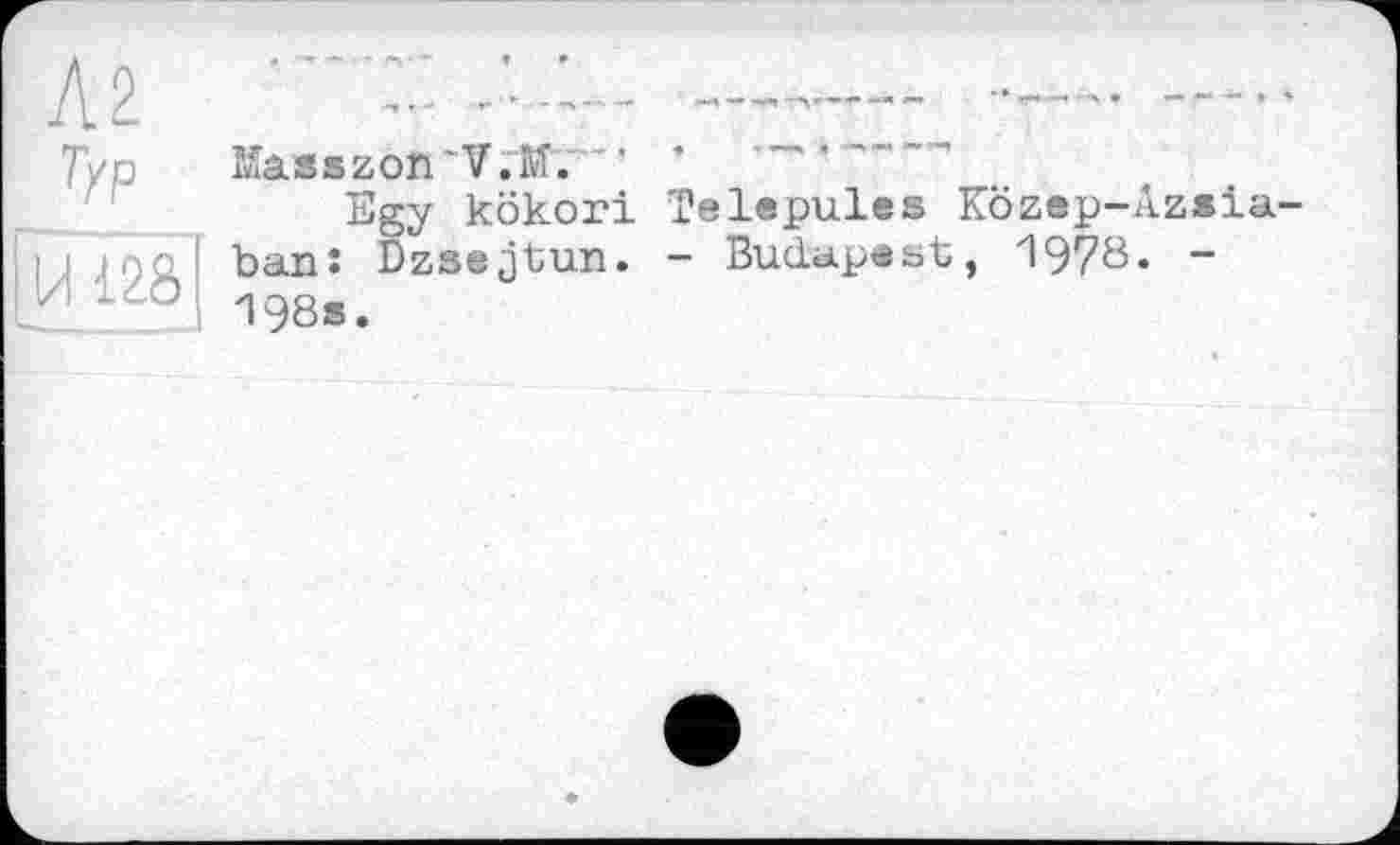 ﻿Л2 typ [їй 128
Masszon'V.M. ' '
Egy kökori îelepules Közep-Azsia-banî Dzsejtun. - Budapest, 1978. -198s.